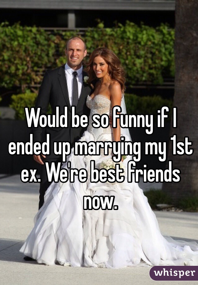 Would be so funny if I ended up marrying my 1st ex. We're best friends now. 