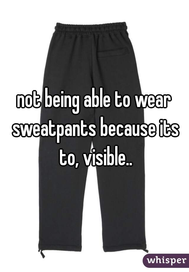 not being able to wear sweatpants because its to, visible..
