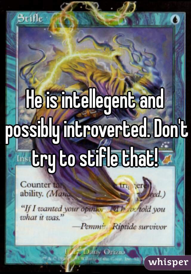 He is intellegent and possibly introverted. Don't try to stifle that! 