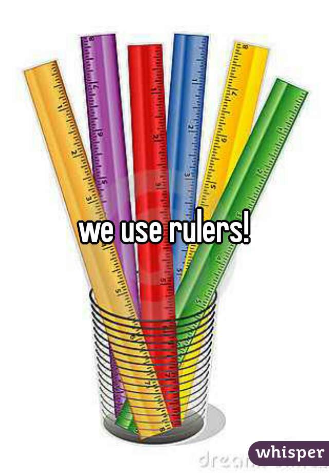 we use rulers!