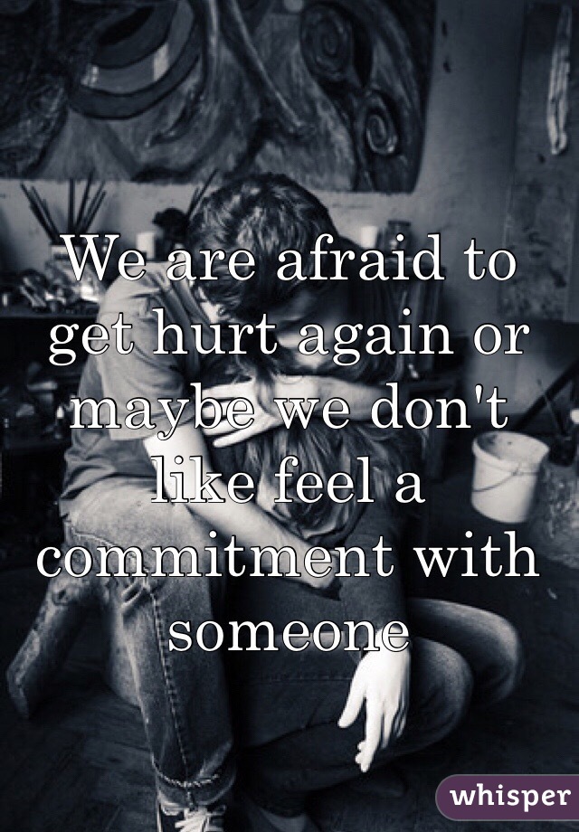 We are afraid to get hurt again or maybe we don't like feel a commitment with someone