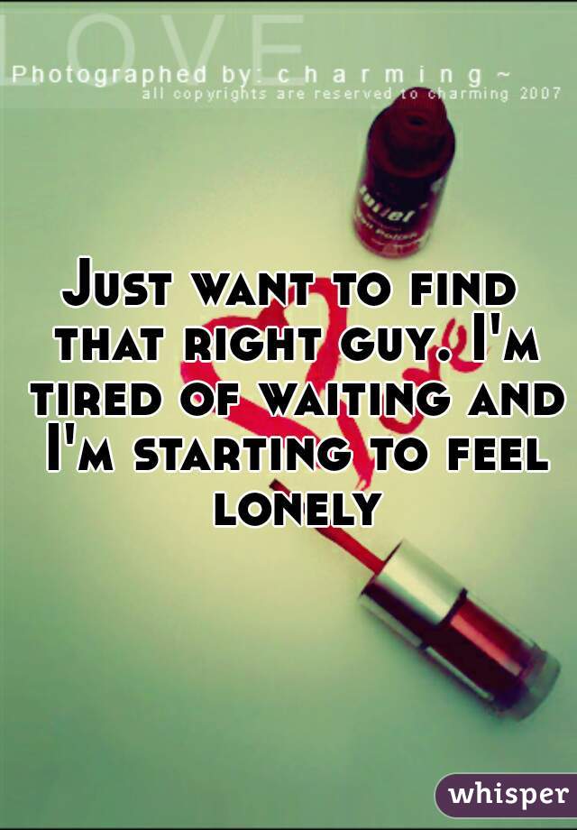 Just want to find that right guy. I'm tired of waiting and I'm starting to feel lonely