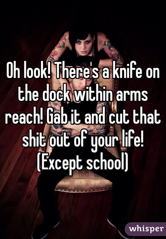 Oh look! There's a knife on the dock within arms reach! Gab it and cut that shit out of your life! (Except school) 