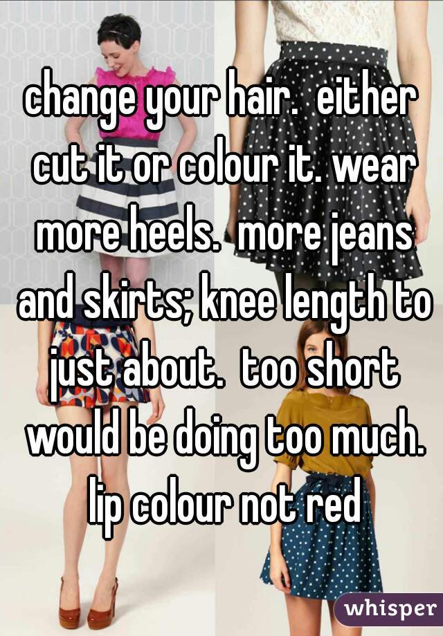 change your hair.  either cut it or colour it. wear more heels.  more jeans and skirts; knee length to just about.  too short would be doing too much. lip colour not red