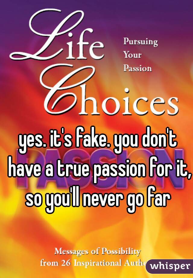yes. it's fake. you don't have a true passion for it, so you'll never go far 