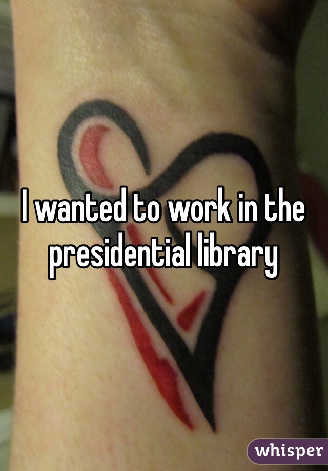 I wanted to work in the presidential library 