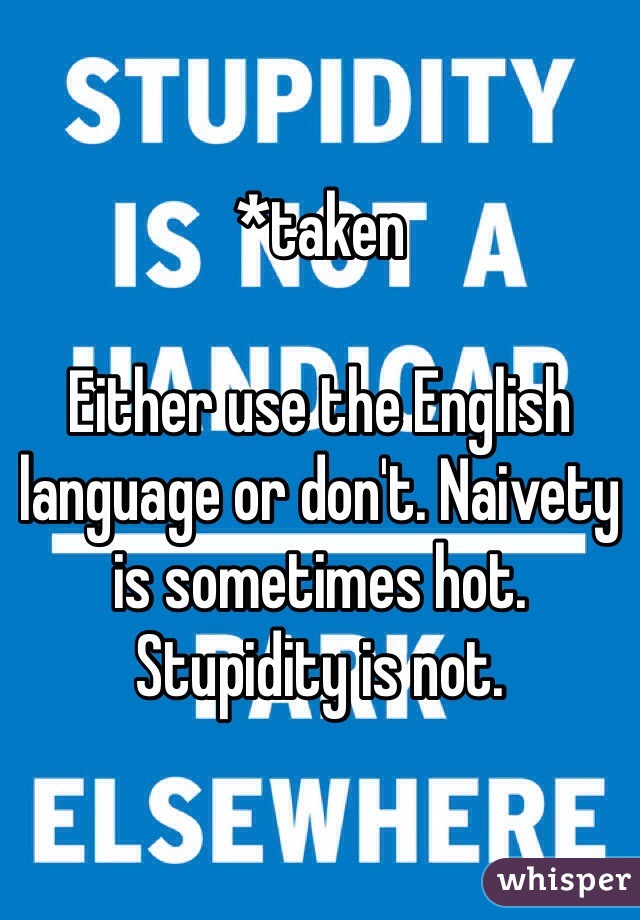 *taken 

Either use the English language or don't. Naivety is sometimes hot. Stupidity is not. 