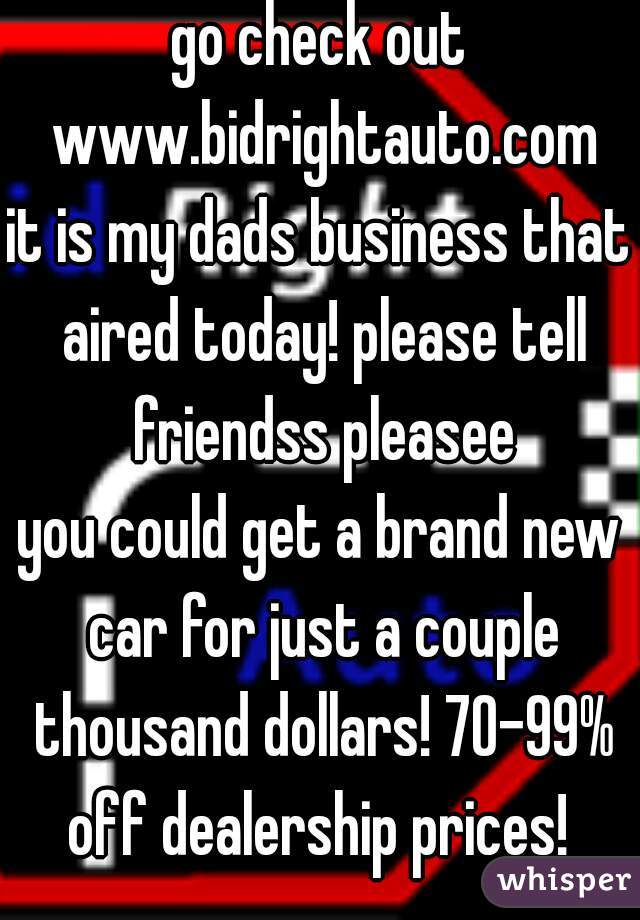 go check out www.bidrightauto.com
it is my dads business that aired today! please tell friendss pleasee
you could get a brand new car for just a couple thousand dollars! 70-99% off dealership prices! 