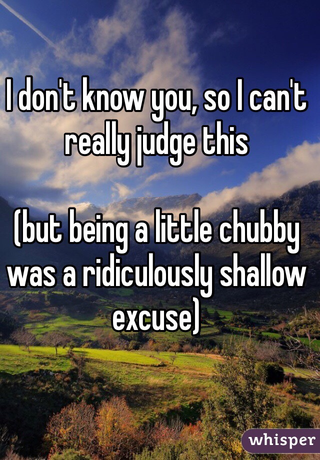 I don't know you, so I can't really judge this

(but being a little chubby was a ridiculously shallow excuse) 