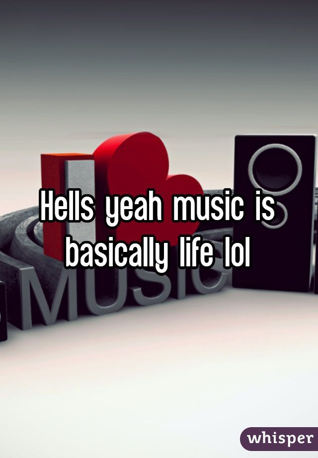 Hells yeah music is basically life lol