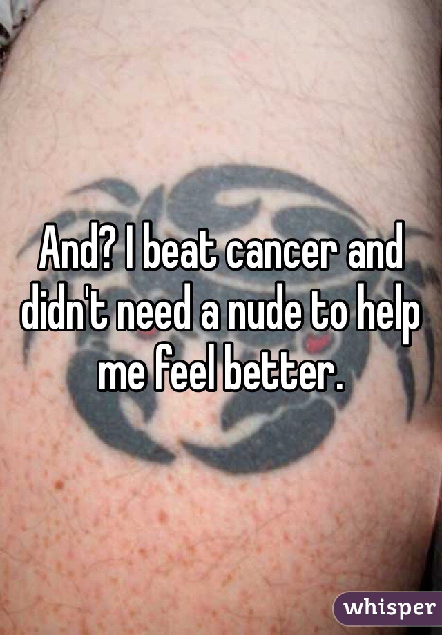 And? I beat cancer and didn't need a nude to help me feel better. 