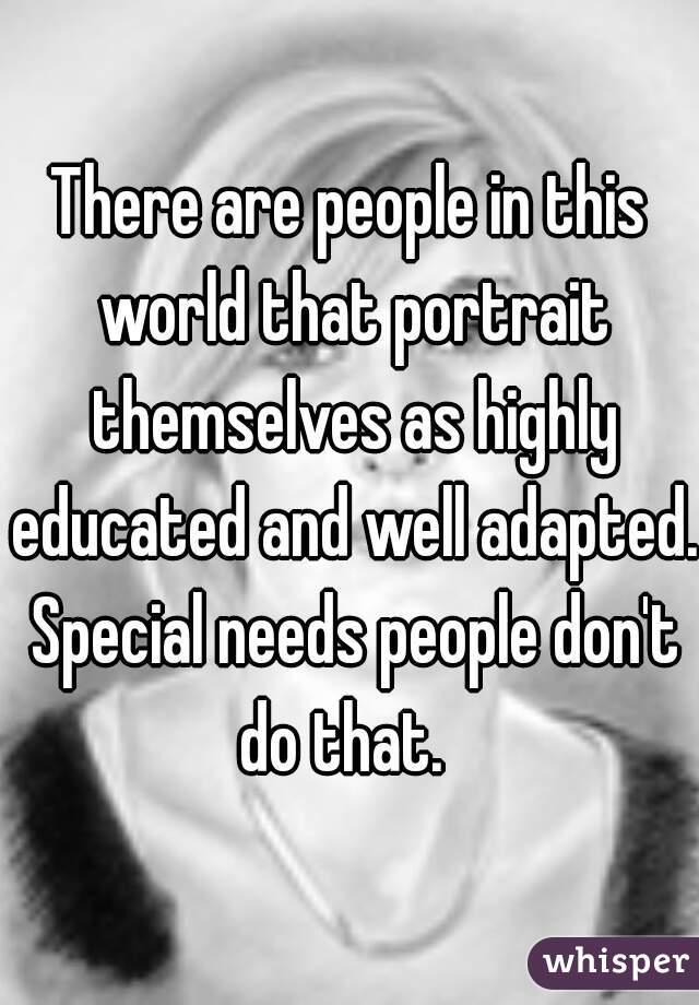 There are people in this world that portrait themselves as highly educated and well adapted. Special needs people don't do that.  
