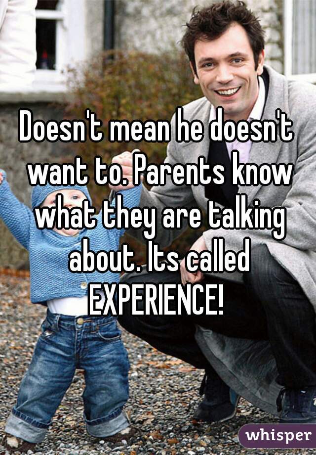 Doesn't mean he doesn't want to. Parents know what they are talking about. Its called EXPERIENCE! 