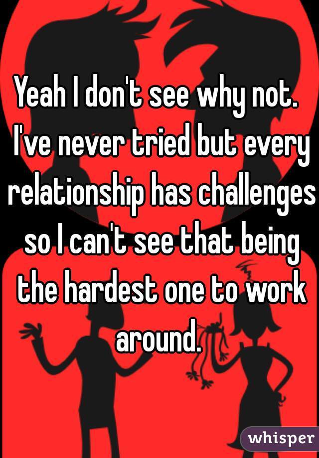 Yeah I don't see why not.  I've never tried but every relationship has challenges so I can't see that being the hardest one to work around. 