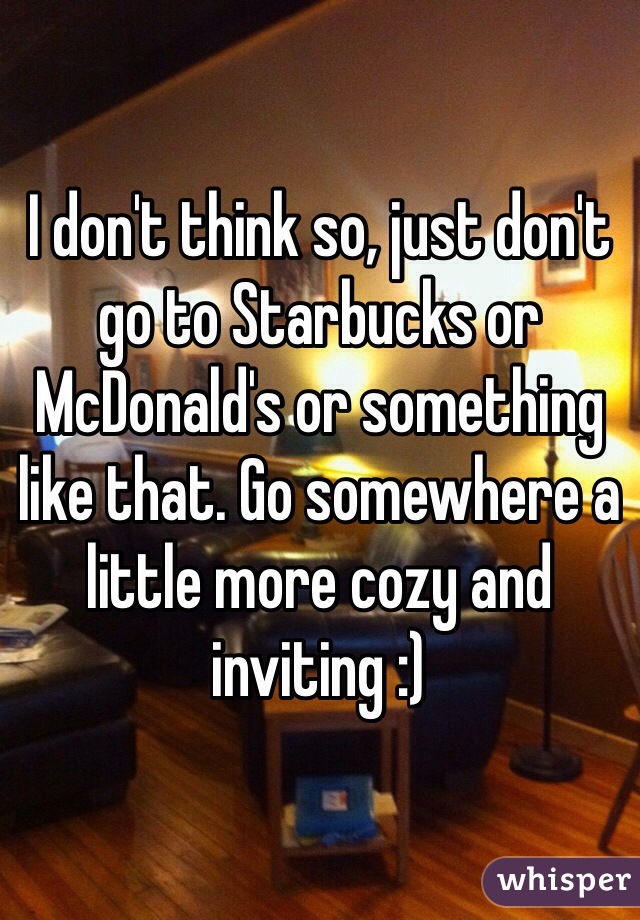 I don't think so, just don't go to Starbucks or McDonald's or something like that. Go somewhere a little more cozy and inviting :) 