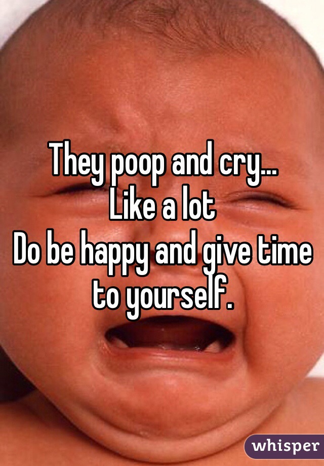 They poop and cry... 
Like a lot
Do be happy and give time to yourself. 