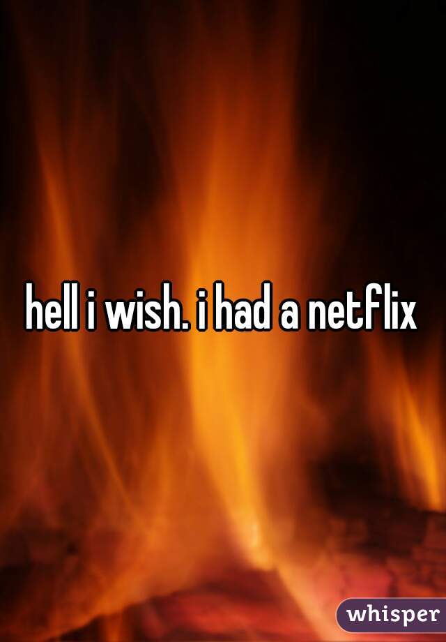 hell i wish. i had a netflix