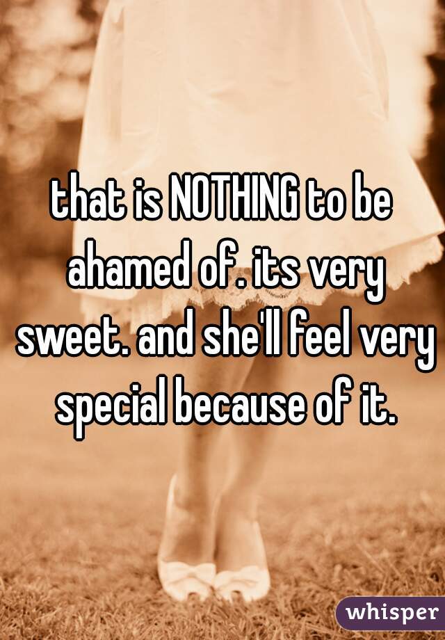 that is NOTHING to be ahamed of. its very sweet. and she'll feel very special because of it.