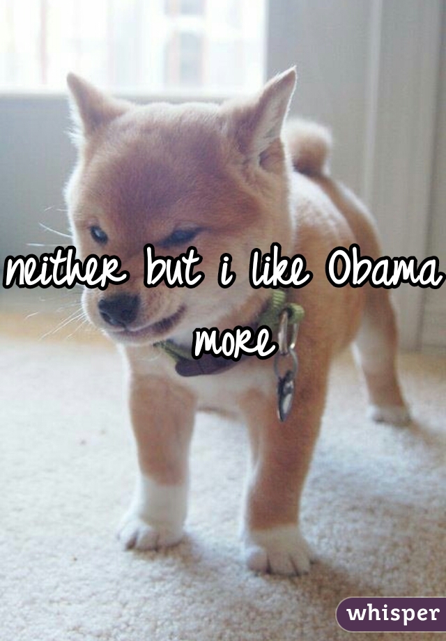 neither but i like Obama more