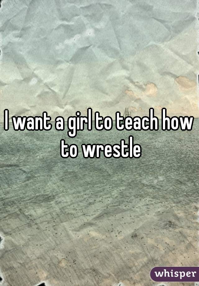 I want a girl to teach how to wrestle