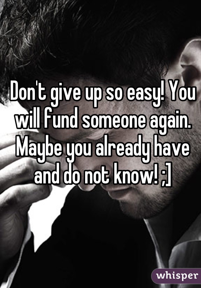 Don't give up so easy! You will fund someone again. Maybe you already have and do not know! ;]