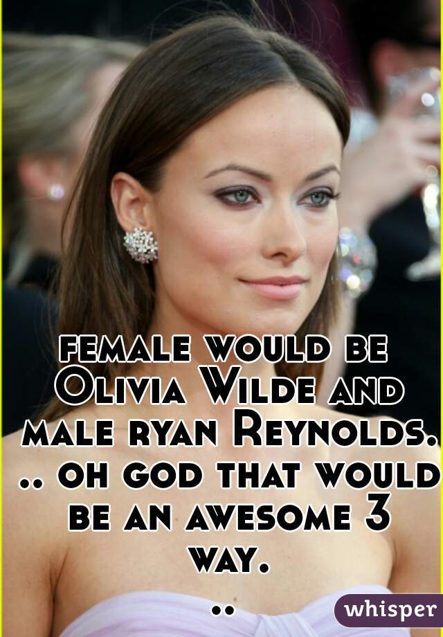 female would be Olivia Wilde and male ryan Reynolds. .. oh god that would be an awesome 3 way...