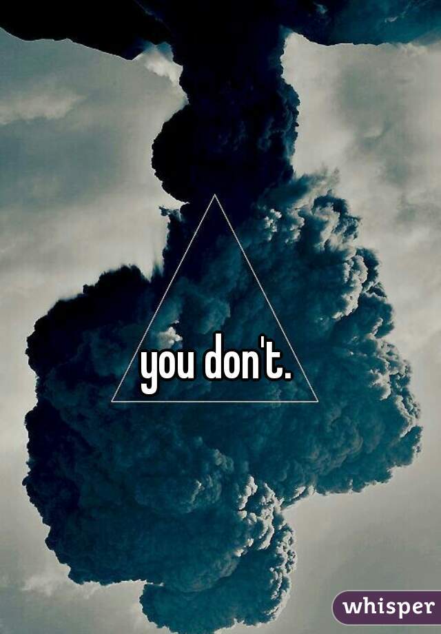 you don't. 