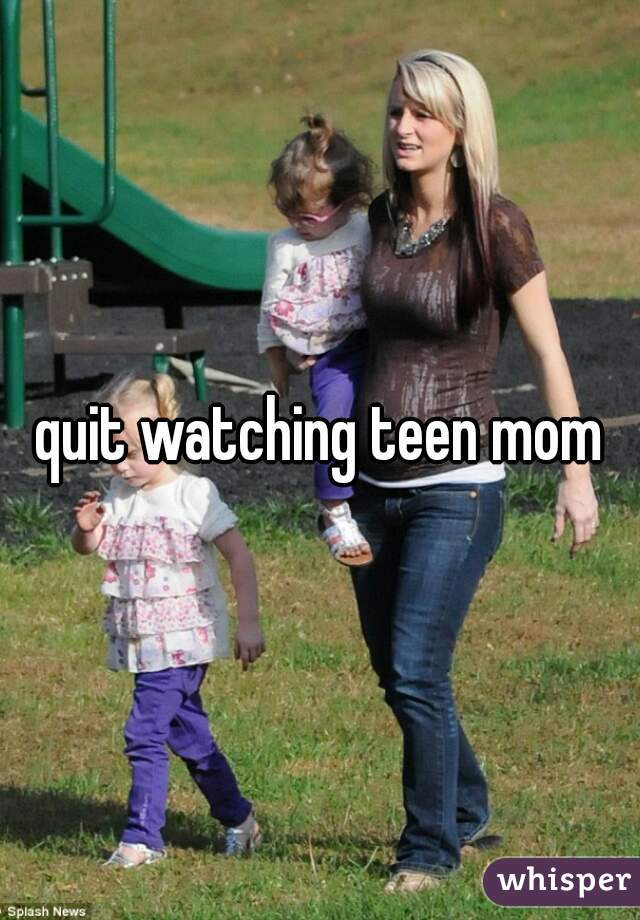 quit watching teen mom