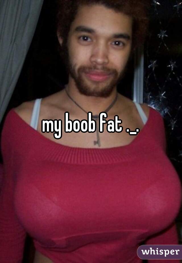 my boob fat ._.