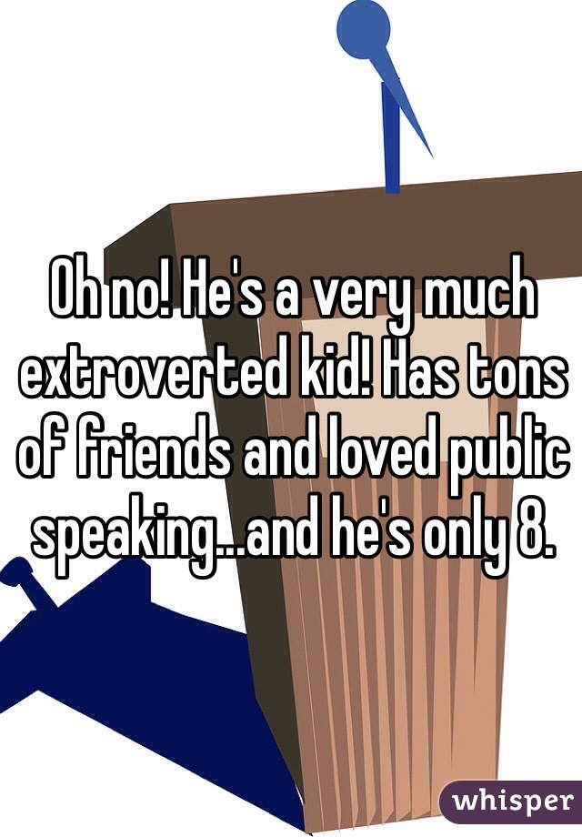 Oh no! He's a very much extroverted kid! Has tons of friends and loved public speaking...and he's only 8.