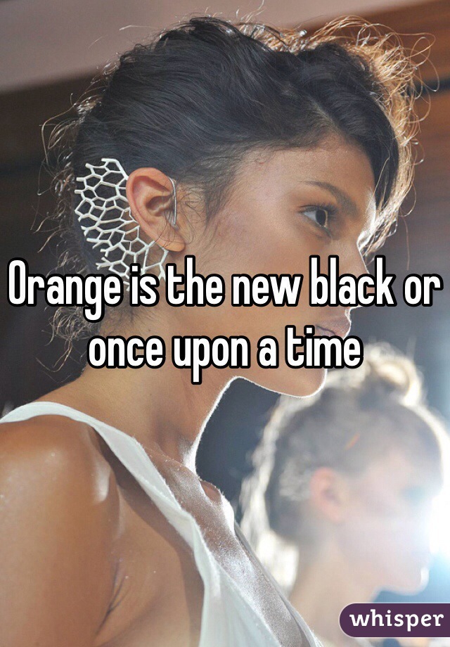 Orange is the new black or once upon a time 