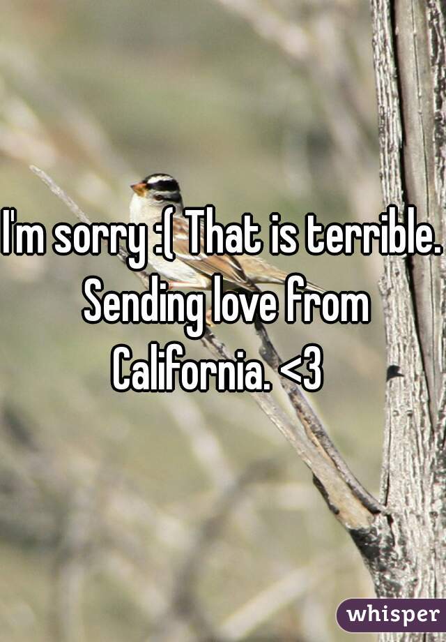 I'm sorry :( That is terrible. Sending love from California. <3  