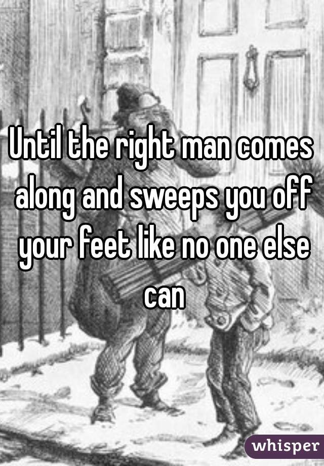 Until the right man comes along and sweeps you off your feet like no one else can