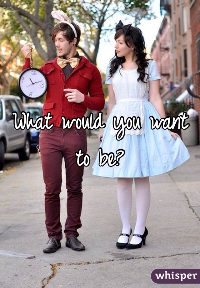 What would you want to be?