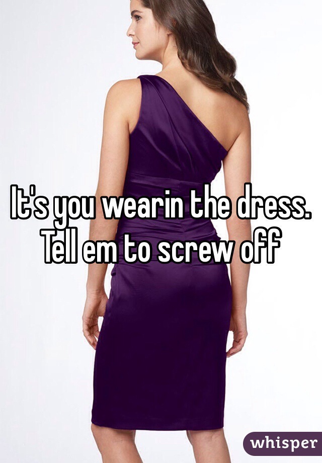 It's you wearin the dress. Tell em to screw off
