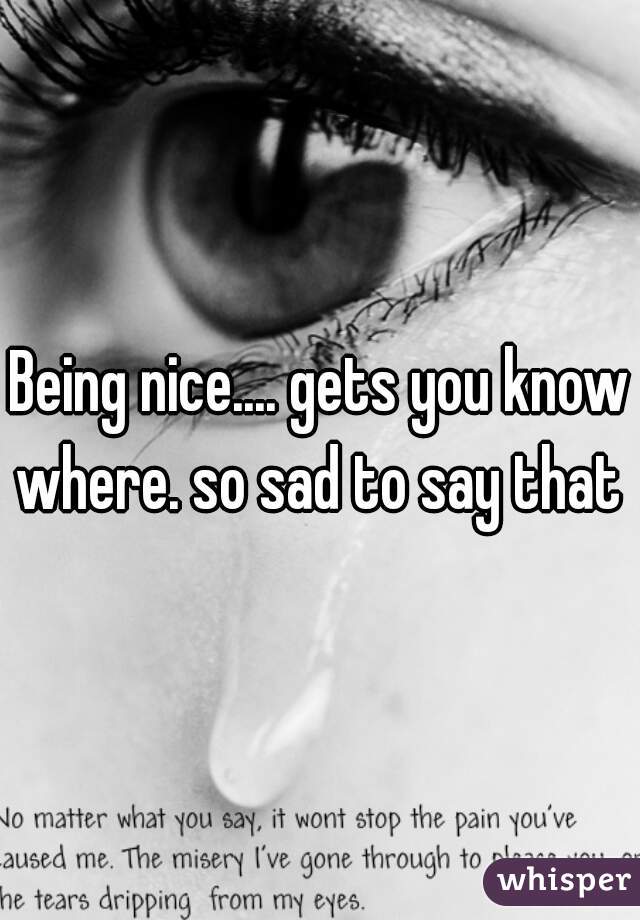 Being nice.... gets you know where. so sad to say that 