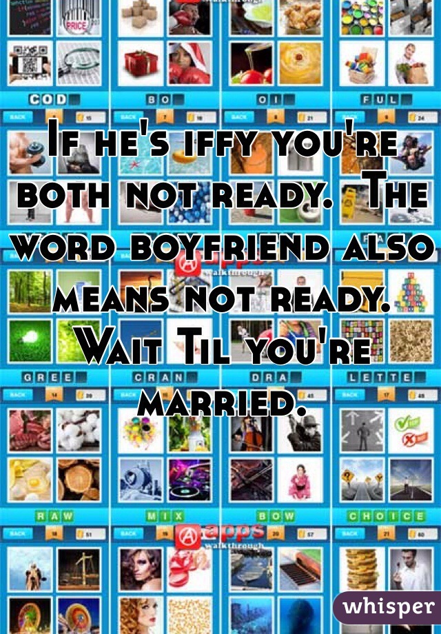 If he's iffy you're both not ready.  The word boyfriend also means not ready. Wait Til you're married. 