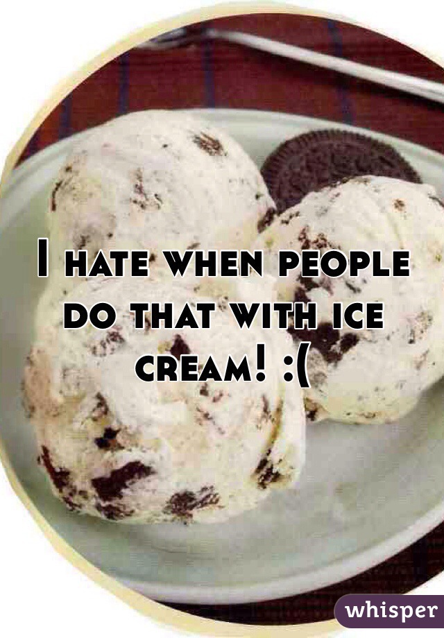 I hate when people do that with ice cream! :(