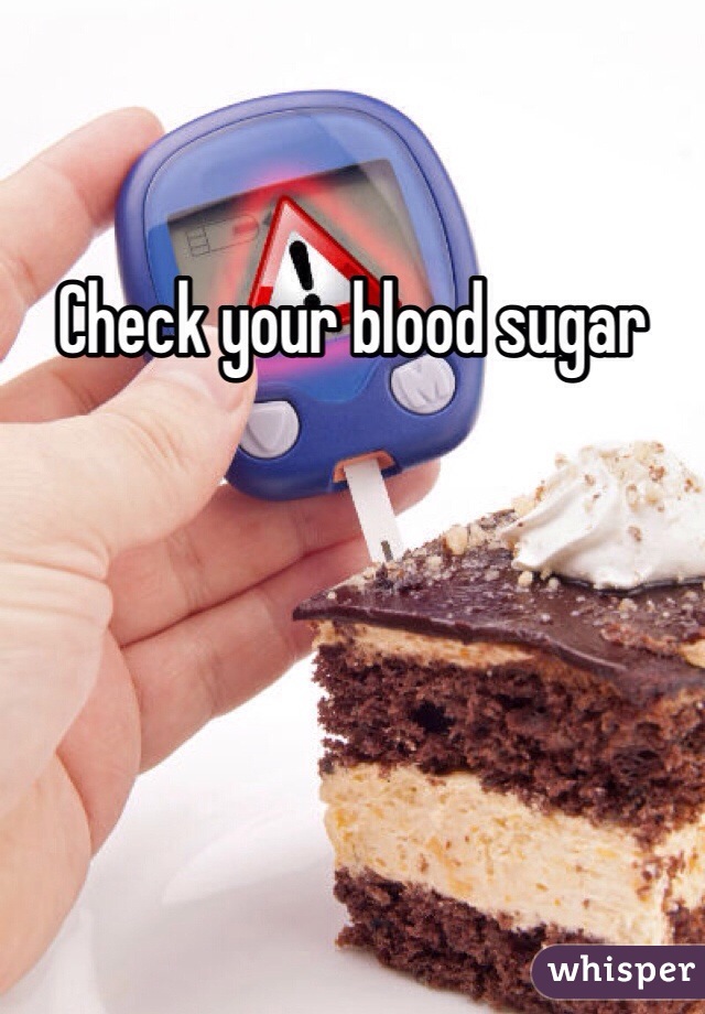 Check your blood sugar