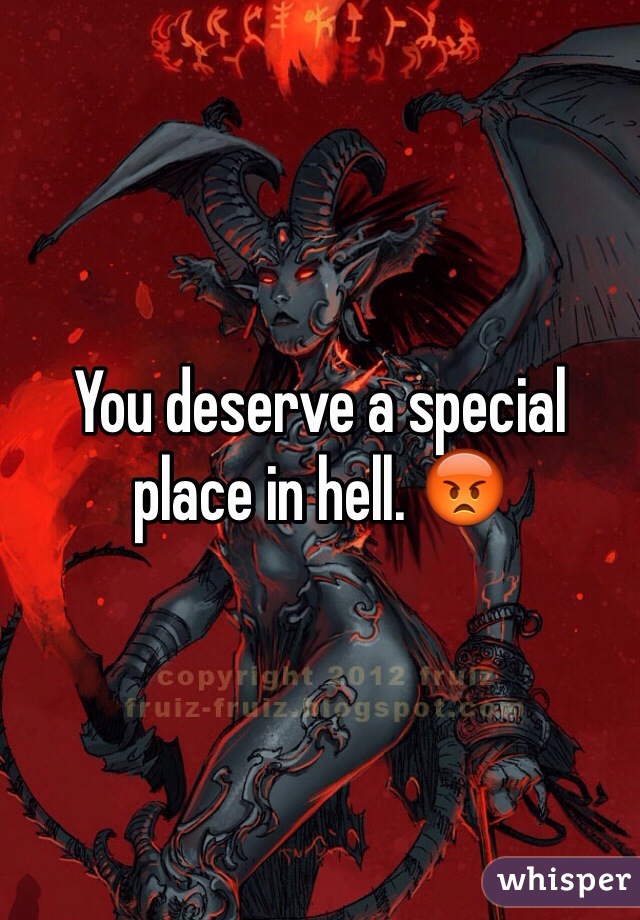 You deserve a special place in hell. 😡
