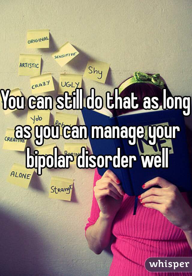 You can still do that as long as you can manage your bipolar disorder well