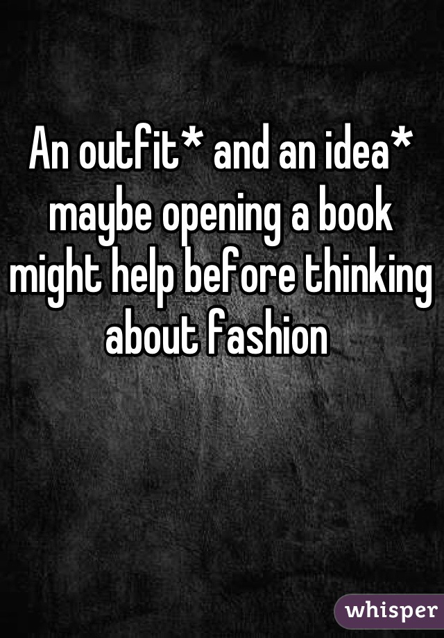 An outfit* and an idea* maybe opening a book might help before thinking about fashion 