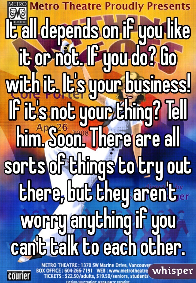It all depends on if you like it or not. If you do? Go with it. It's your business! If it's not your thing? Tell him. Soon. There are all sorts of things to try out there, but they aren't worry anything if you can't talk to each other.