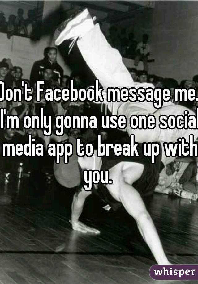 Don't Facebook message me. I'm only gonna use one social media app to break up with you. 