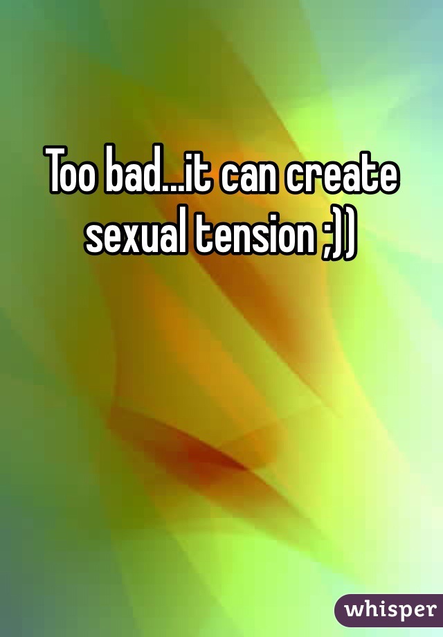 Too bad...it can create sexual tension ;))
