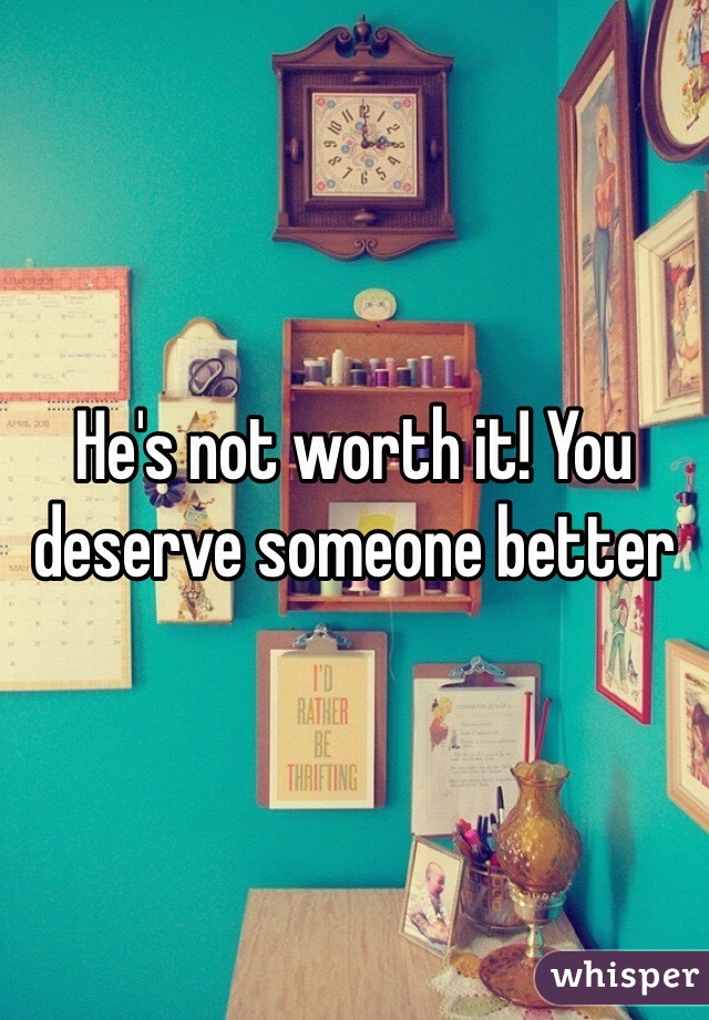 He's not worth it! You deserve someone better