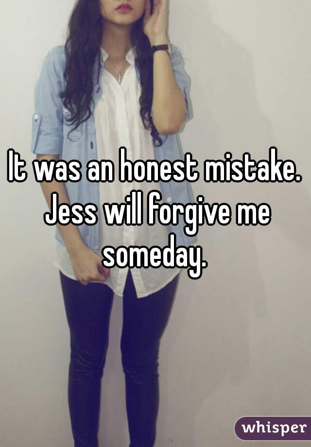 It was an honest mistake. Jess will forgive me someday. 