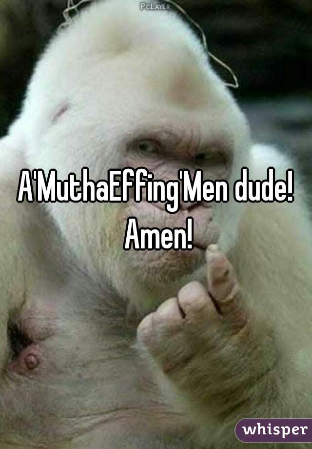 A'MuthaEffing'Men dude! Amen!