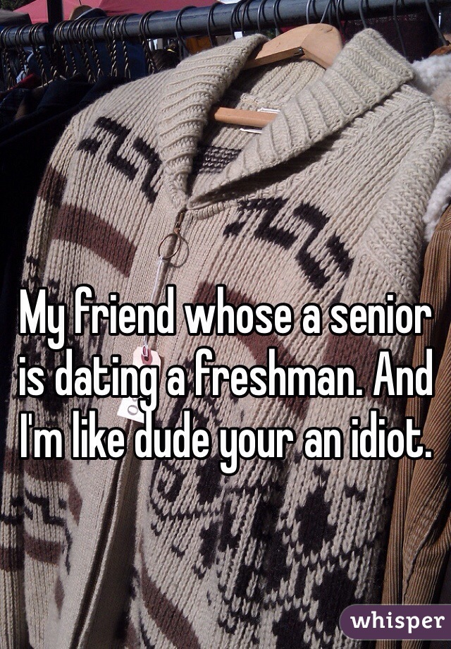 My friend whose a senior is dating a freshman. And I'm like dude your an idiot. 