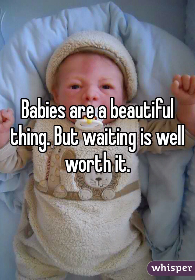 Babies are a beautiful thing. But waiting is well worth it. 